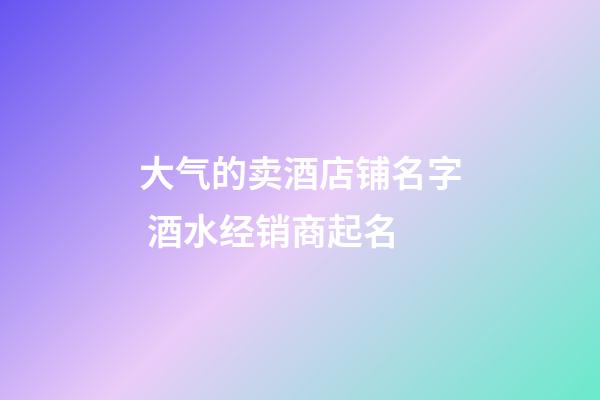 大气的卖酒店铺名字 酒水经销商起名-第1张-店铺起名-玄机派